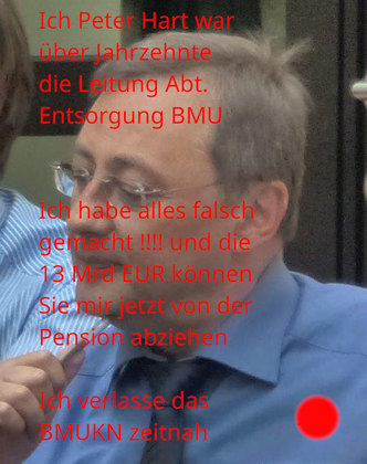 Ich Peter Hart war jahrzehnte lang die Leitung Abt. Entsorgung BMU - Die 13 Mrd. EUR können Sie mir von der Pension abziehen. Ich verlasse das BMU zeitnah