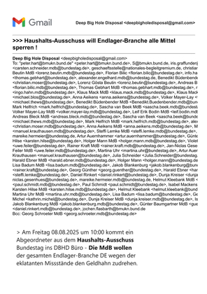 >>> Am Freitag 08.08.2025um 10:00 kommt ein Abgeordneter aus dem Haushalts-Ausschuss des Bundestages ins DBHD Büro - Die MdB wollen der ganzen Endlager-Branche wegen der eklatanten Missstände den Geldhahn zudrehen ... Defund BGE, BASE, BGZ, NBG, BMUKN